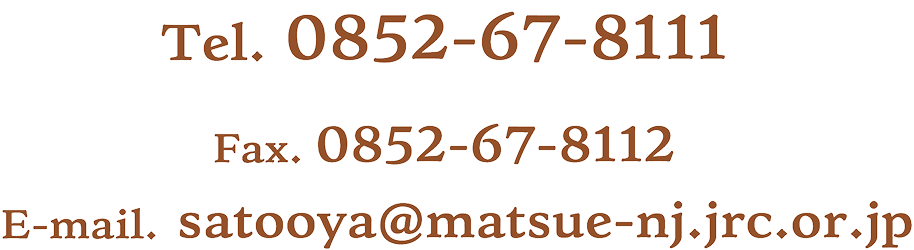 Tel. 0852-67-8111 Fax. 0852-67-8112 E-mail. satooya@matsue-nj.jrc.or.jp